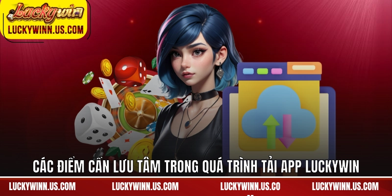 Các điểm cần lưu tâm trong quá trình tải app Luckywin